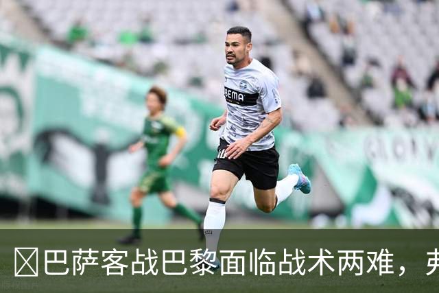 ​巴萨客战巴黎面临战术两难，弗里克考虑让罗德里客串中卫