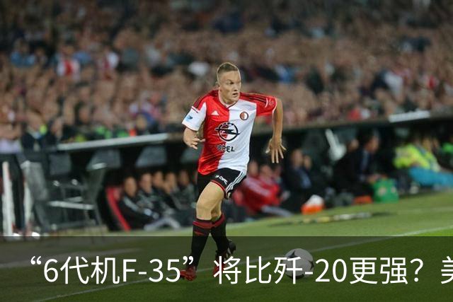 “6代机F-35”将比歼-20更强？美媒：F-35“10年升级”之后，将有80%的6代机能力，钱只需6代机一半