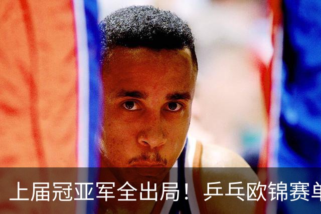 上届冠亚军全出局！乒乓欧锦赛单打4强诞生，小勒布伦等人晋级
