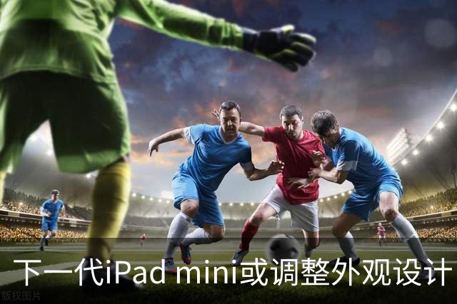 下一代iPad mini或调整外观设计 或本月底正式亮相