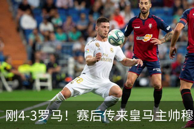刚4-3罗马！赛后传来皇马主帅穆里尼奥消息，巴尔韦德说的很实在