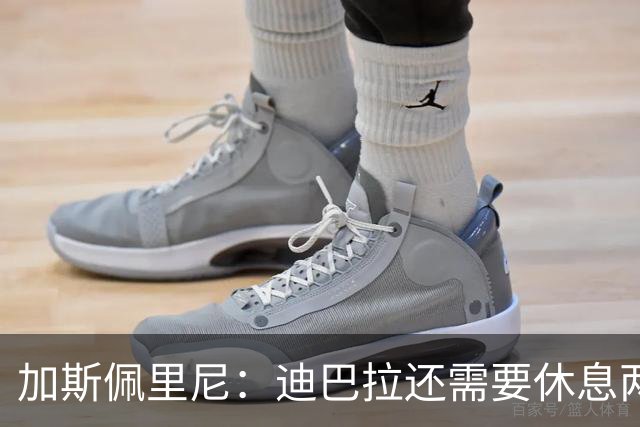加斯佩里尼：迪巴拉还需要休息两周，希望他能在对阵曼联时复出