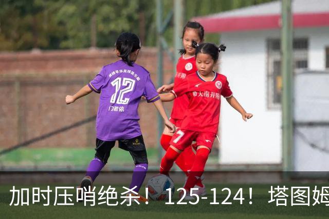 加时压哨绝杀！125-124！塔图姆一剑封喉，难怪凯尔特人给3.15亿