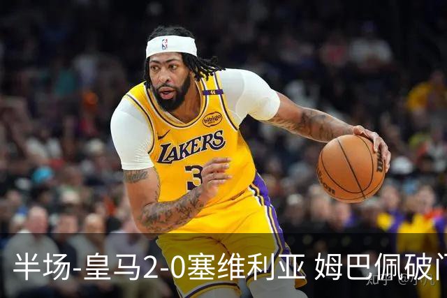 半场-皇马2-0塞维利亚 姆巴佩破门居莱尔世界波迪奥曼德送助攻