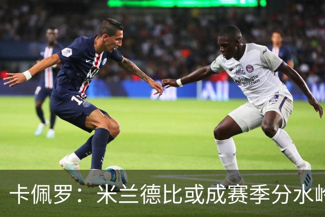 卡佩罗：米兰德比或成赛季分水岭，米兰过往战绩不差精装上阵