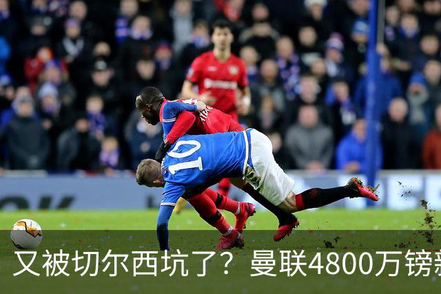 又被切尔西坑了？曼联4800万镑新援表现低迷，惨遭球迷炮轰