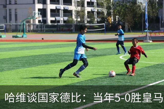 哈维谈国家德比：当年5-0胜皇马比6-2更完美