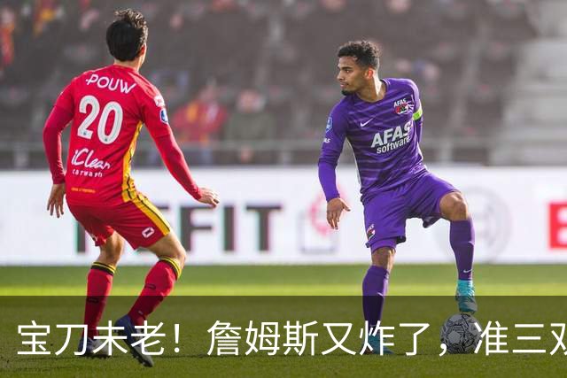 宝刀未老！詹姆斯又炸了，准三双+关键补篮，41岁依旧在定义神迹