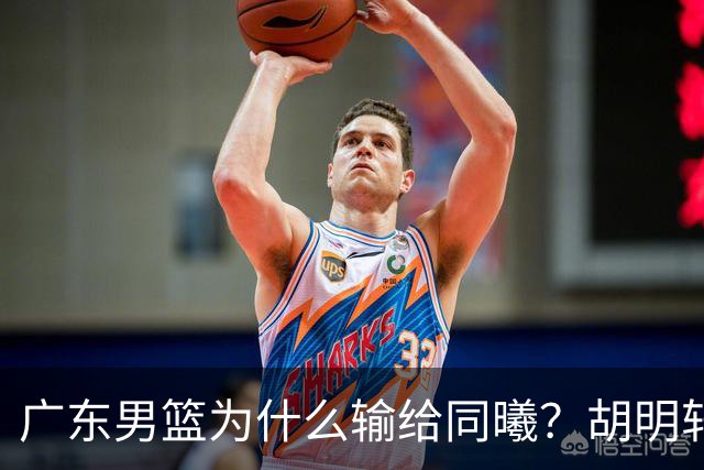广东男篮为什么输给同曦？胡明轩毫不客气说出原因，说得很实在