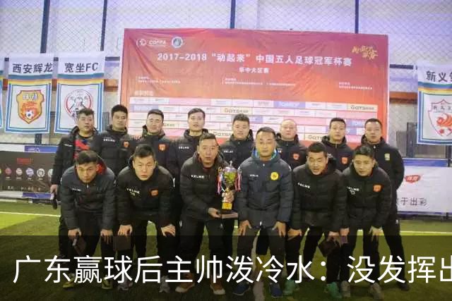 广东赢球后主帅泼冷水：没发挥出全部实力，会继续调整