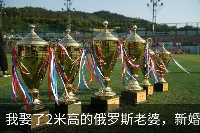 我娶了2米高的俄罗斯老婆，新婚夜她列出我们之间必须遵守的约定