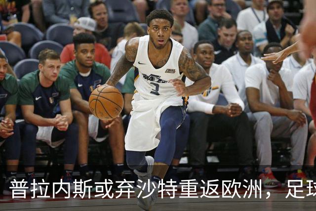 普拉内斯或弃沙特重返欧洲，足球总监的抉择与未来