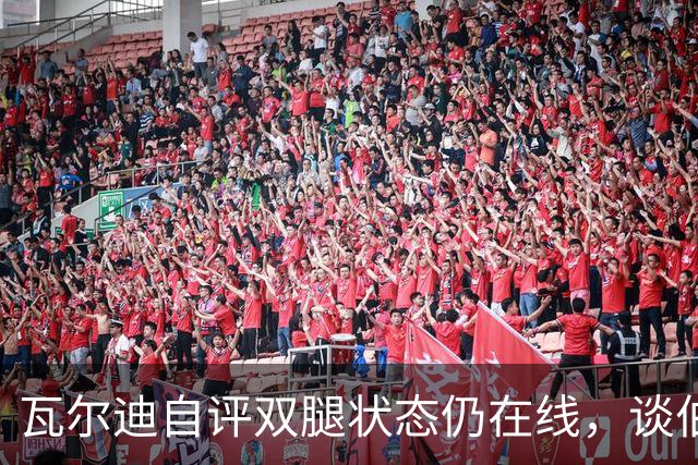 瓦尔迪自评双腿状态仍在线，谈伯恩利新角色