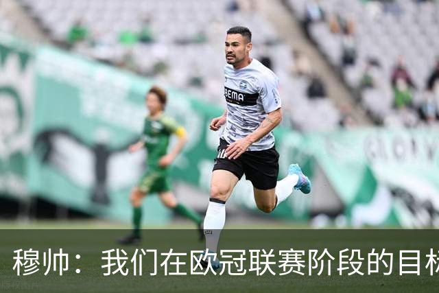 穆帅：我们在欧冠联赛阶段的目标是出线和进前八