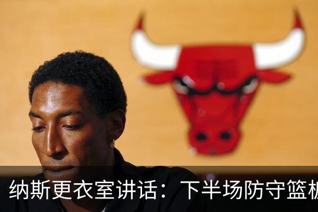 纳斯更衣室讲话：下半场防守篮板出色，我们配得上胜利