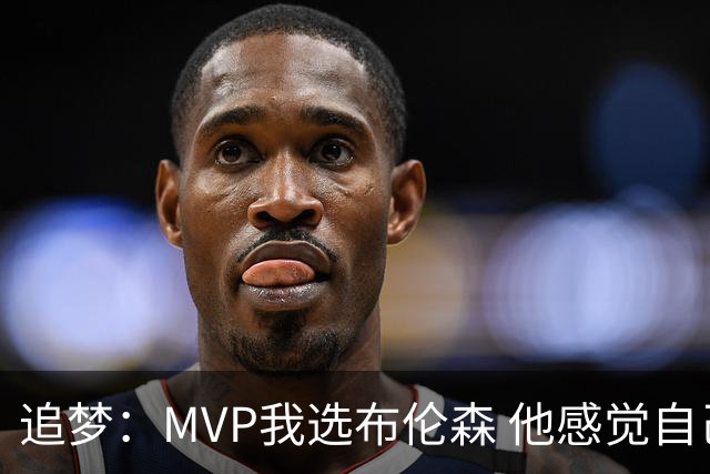 追梦：MVP我选布伦森 他感觉自己即使夺冠了还是得不到尊重