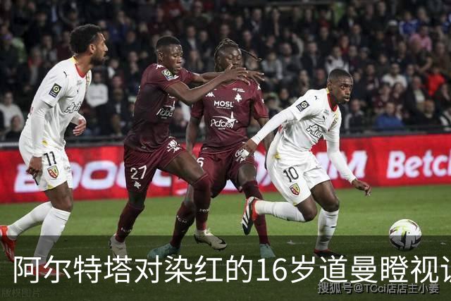 阿尔特塔对染红的16岁道曼瞪视训斥，却对资深国脚不会，为何？