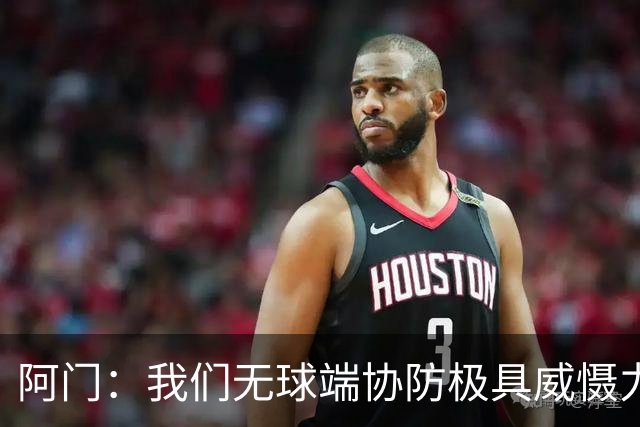 阿门：我们无球端协防极具威慑力 被一步过掉后也有队友补防换防