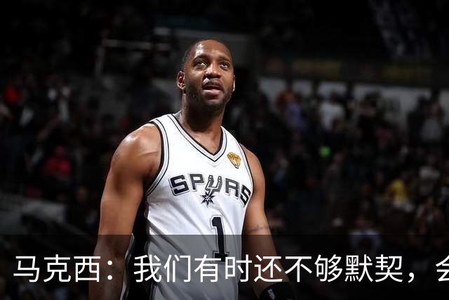 马克西：我们有时还不够默契，会犹豫该怎么做