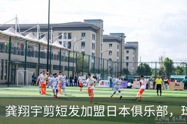 龚翔宇剪短发加盟日本俱乐部，球迷直呼认不出，网传年薪，320万