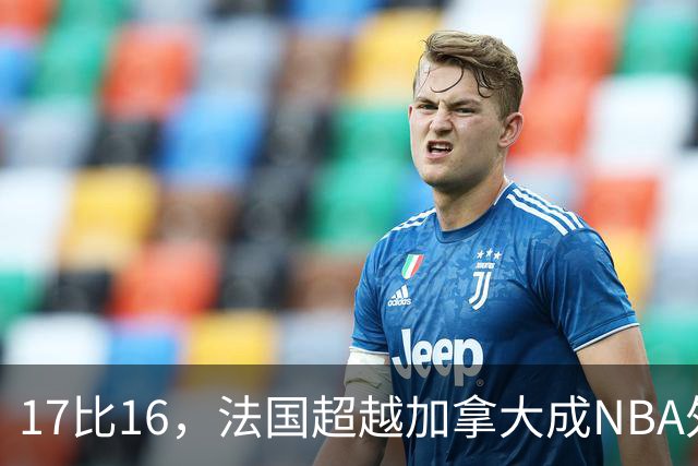 17比16，法国超越加拿大成NBA外籍球员第一来源国