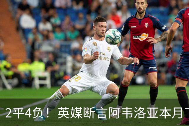 2平4负！英媒断言阿韦洛亚本月下课：拿皇马生涯说事没用