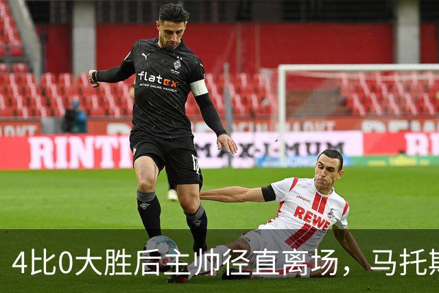 4比0大胜后主帅径直离场，马托斯：这一刻属于球员