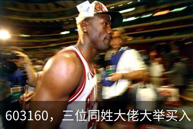 603160，三位同姓大佬大举买入！持股市值超5.5亿元