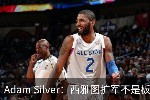 Adam Silver：西雅图扩军不是板上钉钉