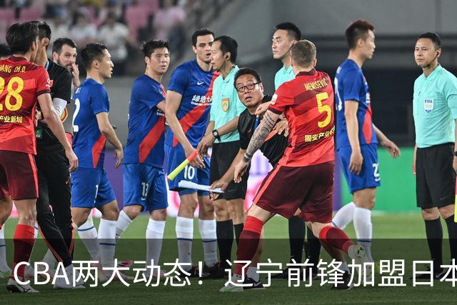 CBA两大动态！辽宁前锋加盟日本联赛，山东首轮后启动外援更换计划